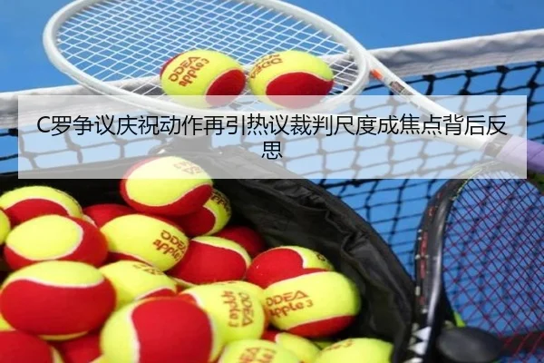 C罗争议庆祝动作再引热议裁判尺度成焦点背后反思